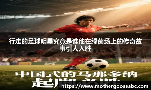 行走的足球明星究竟是谁他在绿茵场上的传奇故事引人入胜